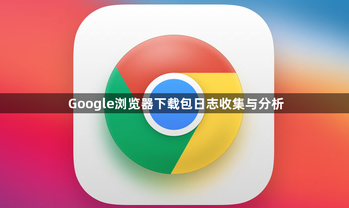 Google浏览器下载包日志收集与分析1