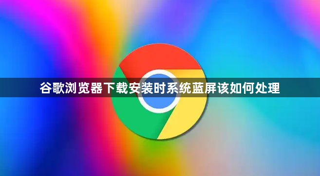 谷歌浏览器下载安装时系统蓝屏该如何处理1