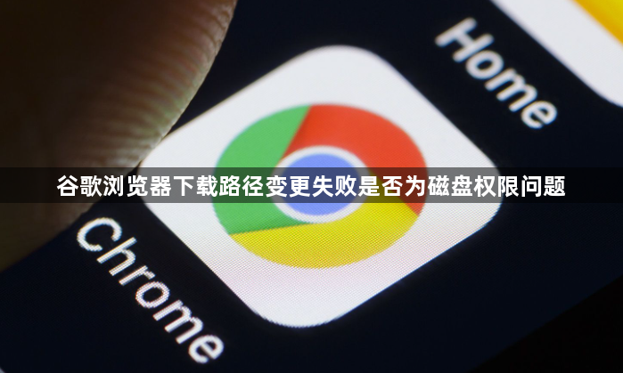 谷歌浏览器下载路径变更失败是否为磁盘权限问题1