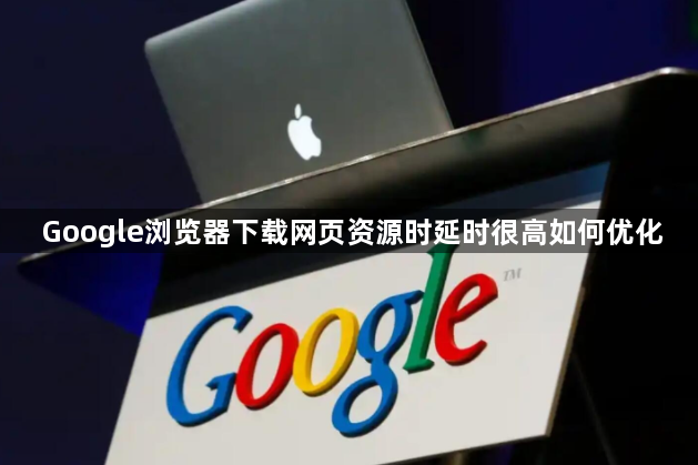 Google浏览器下载网页资源时延时很高如何优化1