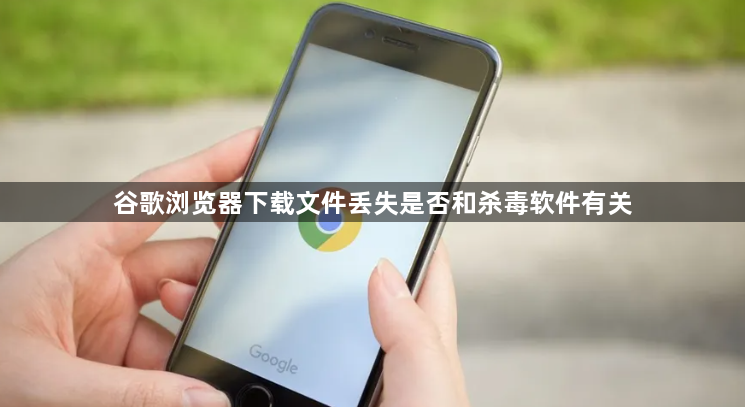 谷歌浏览器下载文件丢失是否和杀毒软件有关1