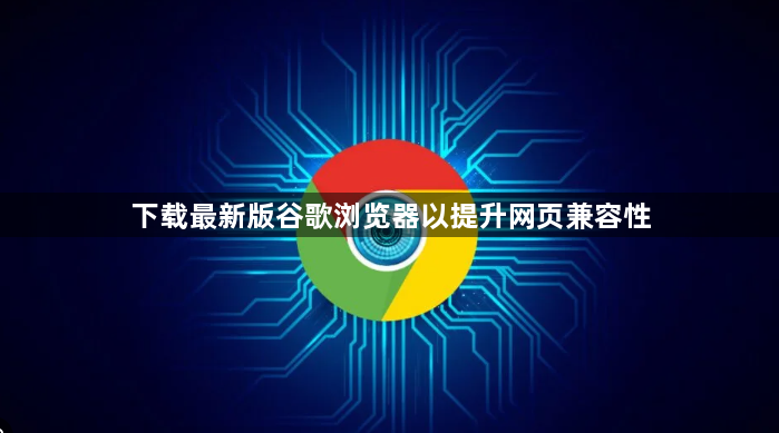 下载最新版谷歌浏览器以提升网页兼容性1