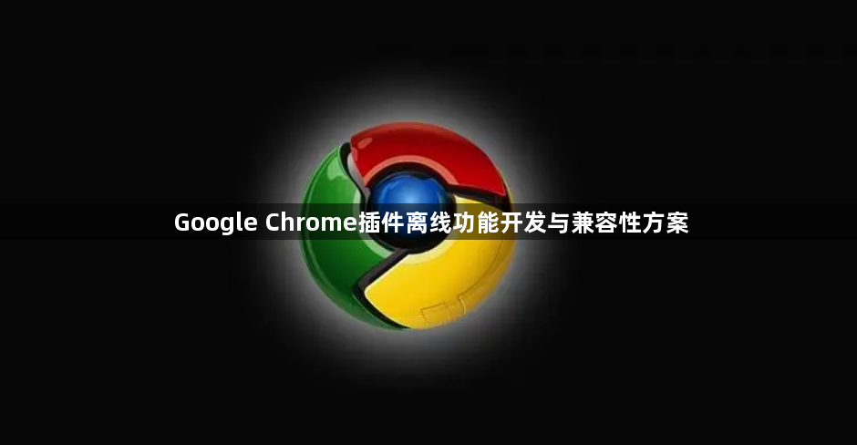 Google Chrome插件离线功能开发与兼容性方案1