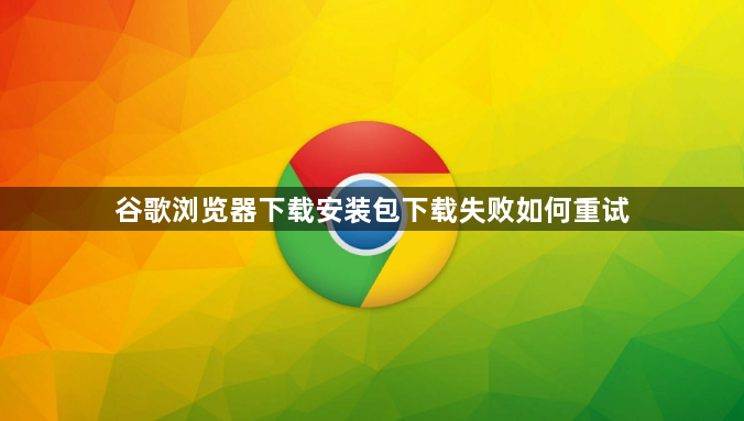 谷歌浏览器下载安装包下载失败如何重试1