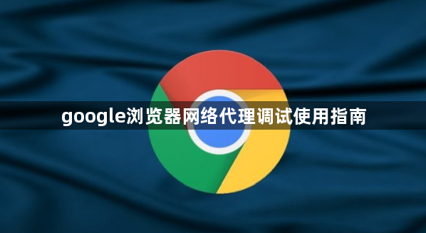 google浏览器网络代理调试使用指南1