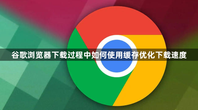 谷歌浏览器下载过程中如何使用缓存优化下载速度1