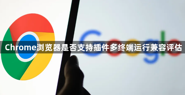 Chrome浏览器是否支持插件多终端运行兼容评估1