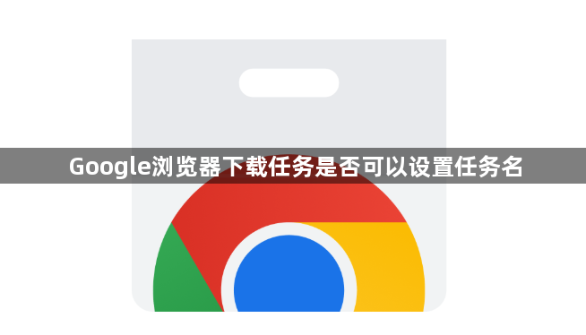 Google浏览器下载任务是否可以设置任务名1