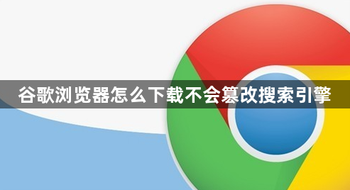 谷歌浏览器怎么下载不会篡改搜索引擎1