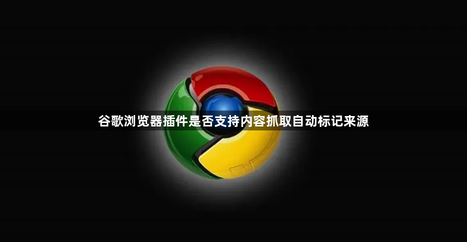 谷歌浏览器插件是否支持内容抓取自动标记来源1