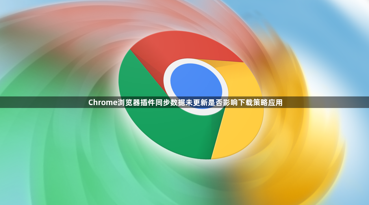 Chrome浏览器插件同步数据未更新是否影响下载策略应用1