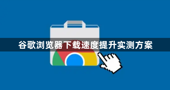 谷歌浏览器下载速度提升实测方案1