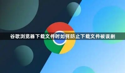 谷歌浏览器下载文件时如何防止下载文件被误删1