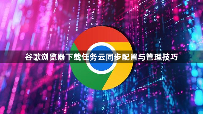 谷歌浏览器下载任务云同步配置与管理技巧1