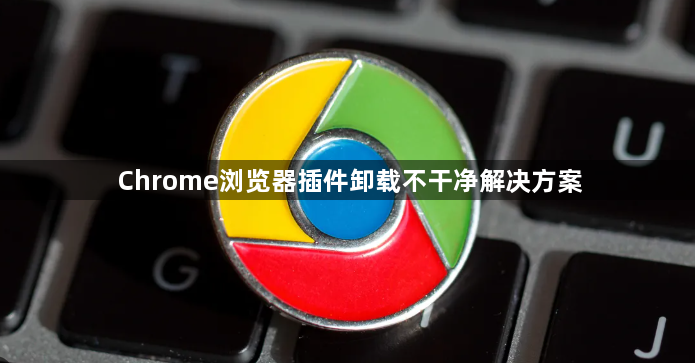 Chrome浏览器插件卸载不干净解决方案1