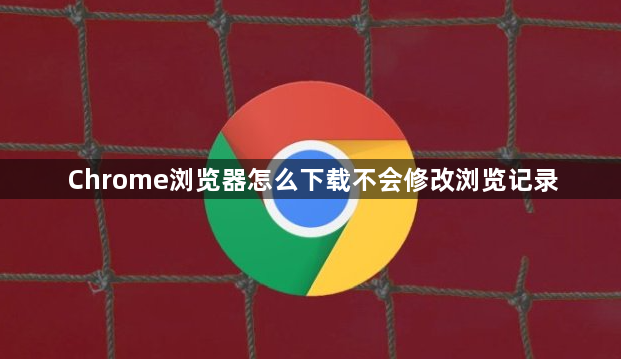 Chrome浏览器怎么下载不会修改浏览记录1