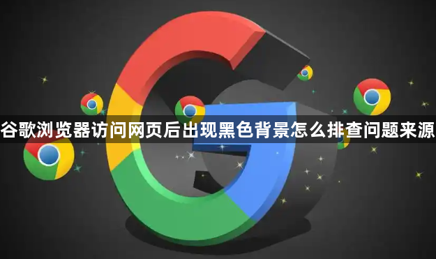 谷歌浏览器访问网页后出现黑色背景怎么排查问题来源1