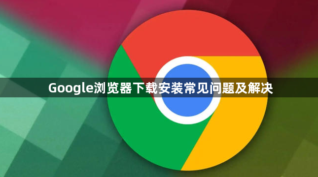 Google浏览器下载安装常见问题及解决1