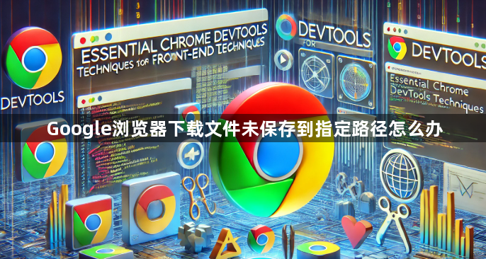 Google浏览器下载文件未保存到指定路径怎么办1