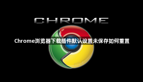 Chrome浏览器下载插件默认设置未保存如何重置1