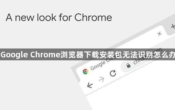 Google Chrome浏览器下载安装包无法识别怎么办1