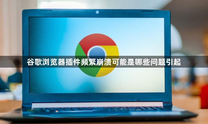 谷歌浏览器插件频繁崩溃可能是哪些问题引起1