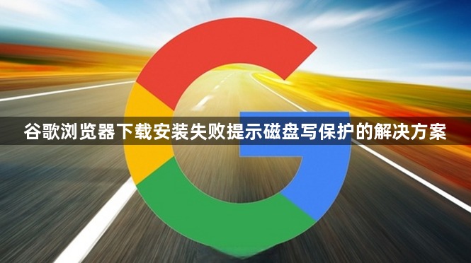 谷歌浏览器下载安装失败提示磁盘写保护的解决方案1