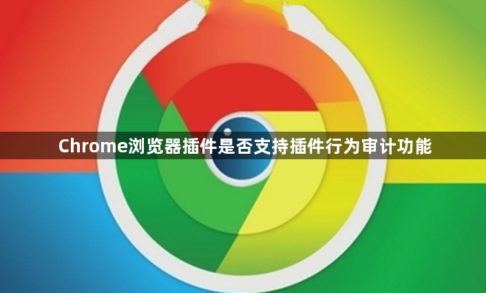 Chrome浏览器插件是否支持插件行为审计功能1