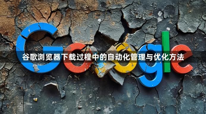 谷歌浏览器下载过程中的自动化管理与优化方法1