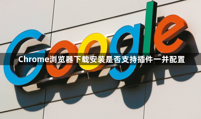 Chrome浏览器下载安装是否支持插件一并配置1