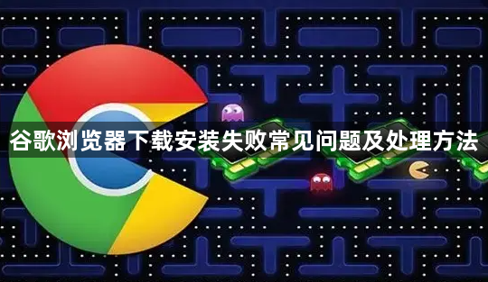 谷歌浏览器下载安装失败常见问题及处理方法1