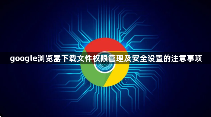 google浏览器下载文件权限管理及安全设置的注意事项1