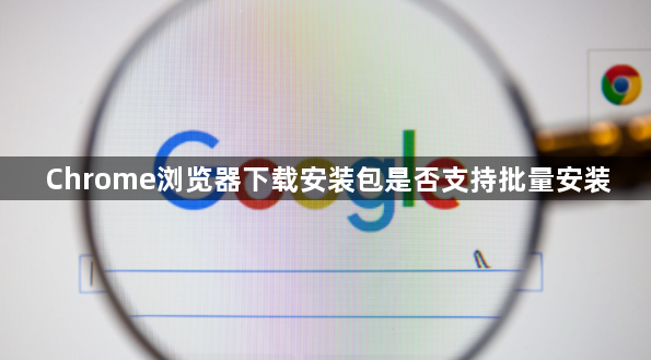 Chrome浏览器下载安装包是否支持批量安装1