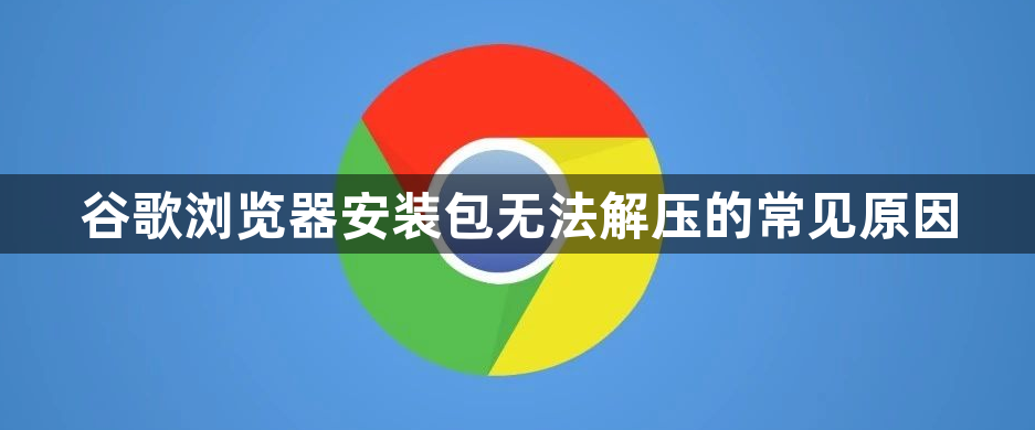 谷歌浏览器安装包无法解压的常见原因1