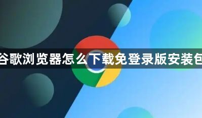 谷歌浏览器怎么下载免登录版安装包1