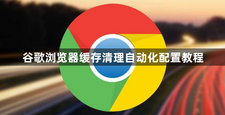 谷歌浏览器缓存清理自动化配置教程1