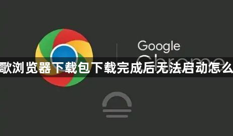 谷歌浏览器下载包下载完成后无法启动怎么办1