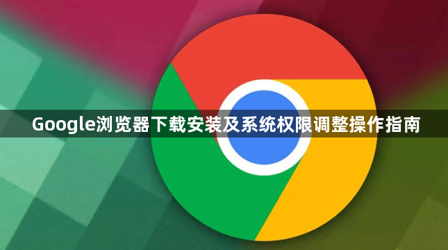 Google浏览器下载安装及系统权限调整操作指南1