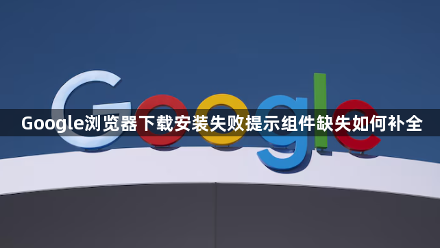 Google浏览器下载安装失败提示组件缺失如何补全1