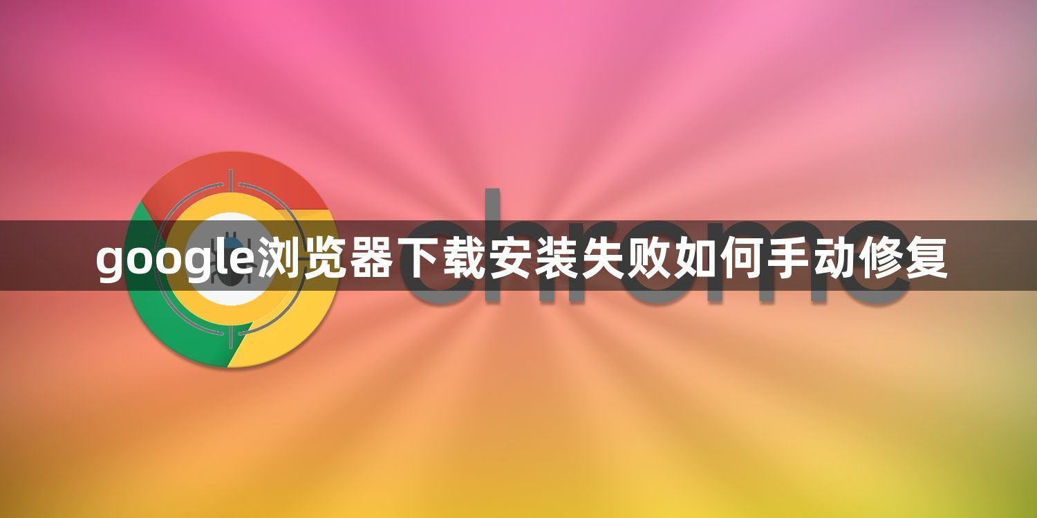 google浏览器下载安装失败如何手动修复1