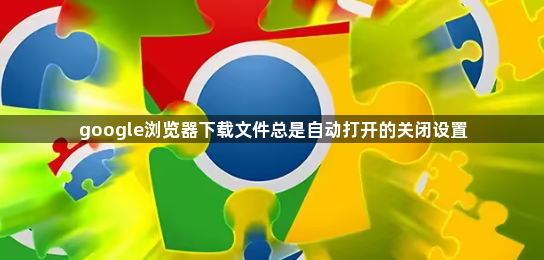 google浏览器下载文件总是自动打开的关闭设置1