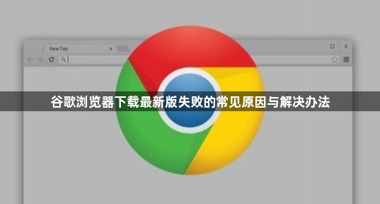 谷歌浏览器下载最新版失败的常见原因与解决办法1