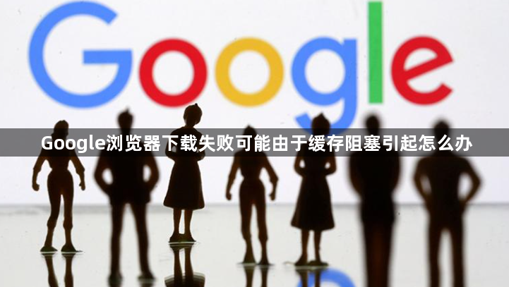 Google浏览器下载失败可能由于缓存阻塞引起怎么办1
