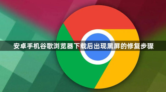 安卓手机谷歌浏览器下载后出现黑屏的修复步骤1