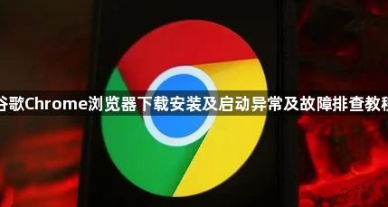 谷歌Chrome浏览器下载安装及启动异常及故障排查教程1