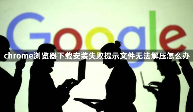 chrome浏览器下载安装失败提示文件无法解压怎么办1