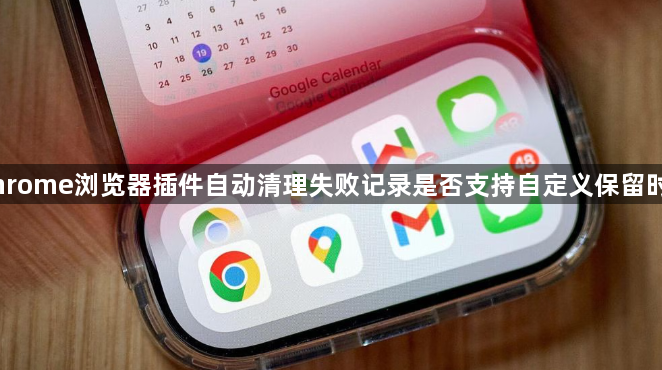 Chrome浏览器插件自动清理失败记录是否支持自定义保留时间1