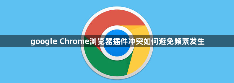 google Chrome浏览器插件冲突如何避免频繁发生1