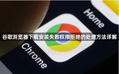 谷歌浏览器下载安装失败权限拒绝的处理方法详解1