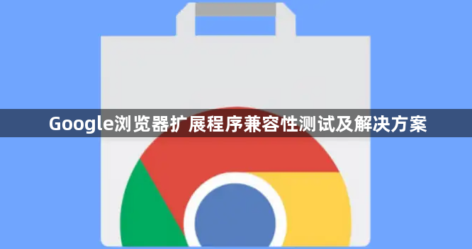 Google浏览器扩展程序兼容性测试及解决方案1